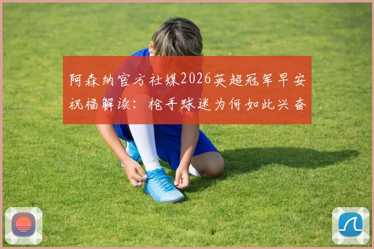 阿森纳官方社媒2026英超冠军早安祝福解读：枪手球迷为何如此兴奋，背后有何深意？