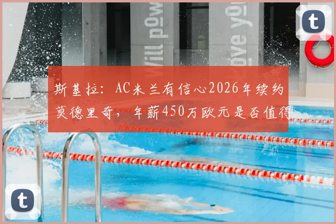 斯基拉：AC米兰有信心2026年续约莫德里奇，年薪450万欧元是否值得？最新进展与分析