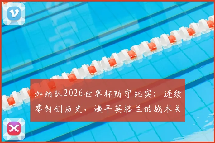 加纳队2026世界杯防守纪实：连续零封创历史，逼平英格兰的战术关键与门将神勇表现分析