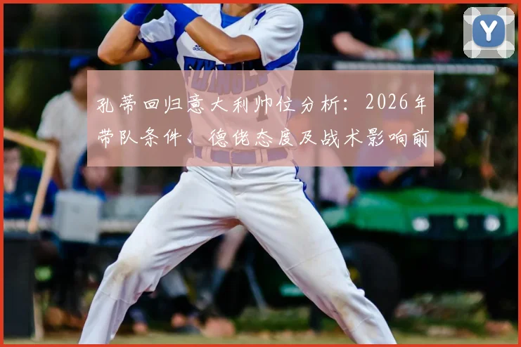 孔蒂回归意大利帅位分析：2026年带队条件、德佬态度及战术影响前瞻