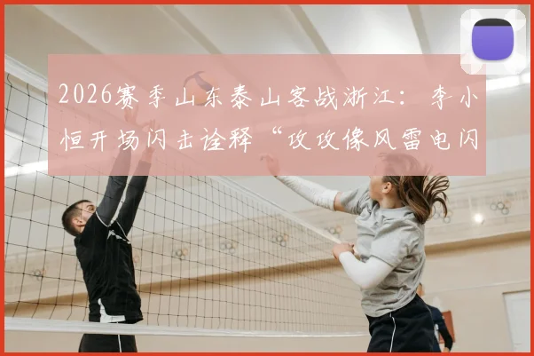 2026赛季山东泰山客战浙江：李小恒开场闪击诠释“攻攻像风雷电闪”，泰山队客场取胜战术全回顾