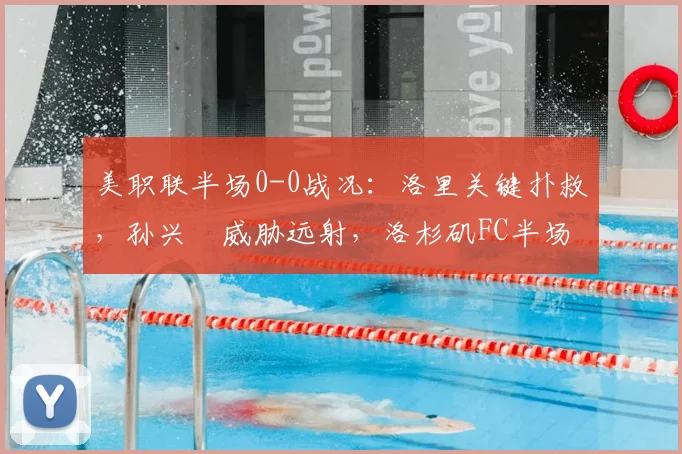 美职联半场0-0战况:洛里关键扑救,孙兴慜威胁远射,洛杉矶FC半场暂平圣何塞地震