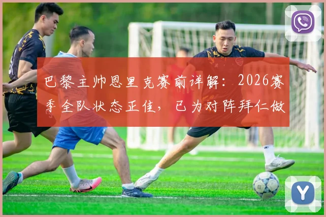巴黎主帅恩里克赛前详解：2026赛季全队状态正佳，已为对阵拜仁做好万全准备，透露关键战术心态