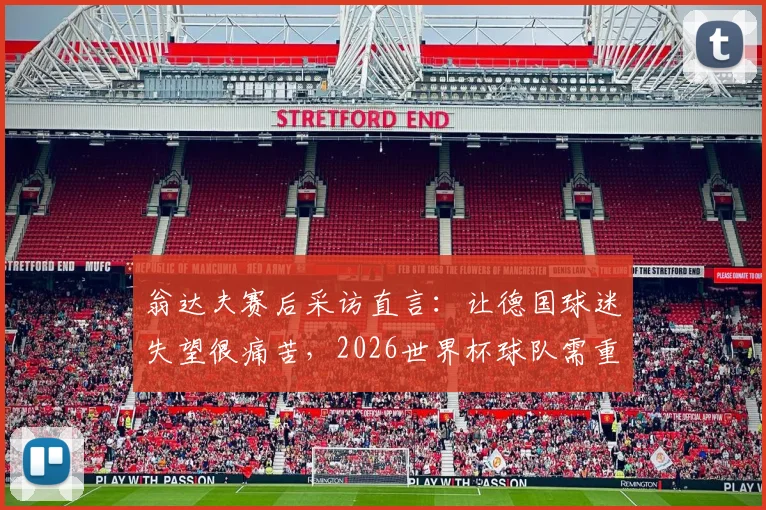 翁达夫赛后采访直言：让德国球迷失望很痛苦，2026世界杯球队需重整旗鼓