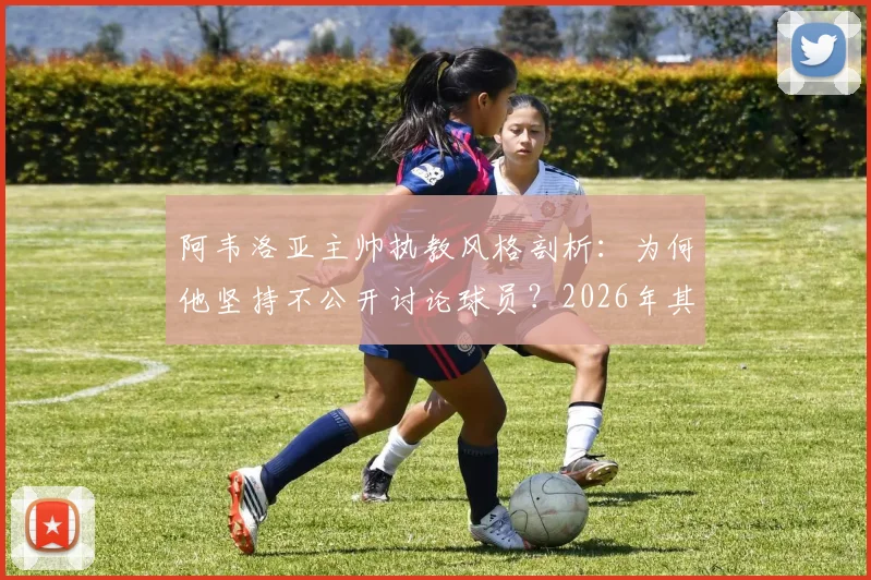 阿韦洛亚主帅执教风格剖析：为何他坚持不公开讨论球员？2026年其未来动向引猜测，与麾下球员关系深度解读