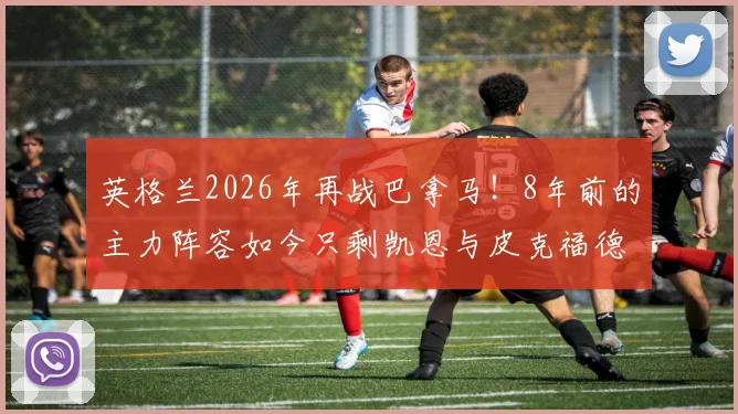 英格兰2026年再战巴拿马！8年前的主力阵容如今只剩凯恩与皮克福德，盘点物是人非的三狮军团