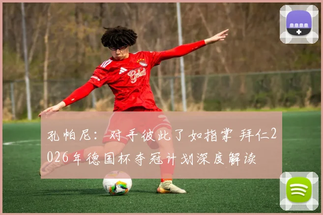 孔帕尼:对手彼此了如指掌 拜仁2026年德国杯夺冠计划深度解读