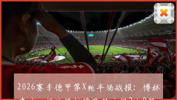 2026赛季德甲第X轮半场战报：博林建功，门兴格拉德巴赫主场2比0领先霍芬海姆，附最新赛况分析