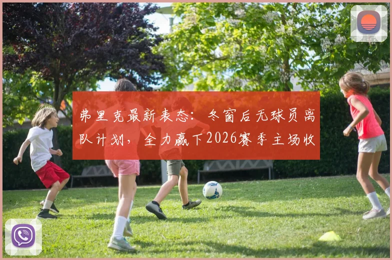 弗里克最新表态：冬窗后无球员离队计划，全力赢下2026赛季主场收官战