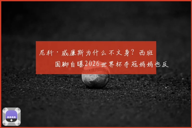 尼科·威廉斯为什么不文身?西班牙国脚自曝2026世界杯夺冠妈妈也反对,球员无文身原因引热议