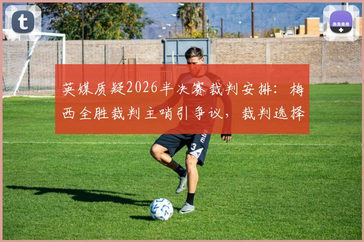 英媒质疑2026半决赛裁判安排:梅西全胜裁判主哨引争议,裁判选择是否客观?