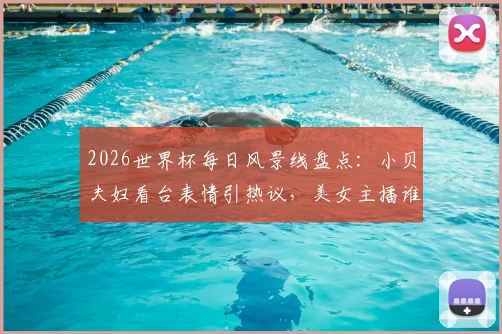 2026世界杯每日风景线盘点:小贝夫妇看台表情引热议,美女主播谁最吸睛?