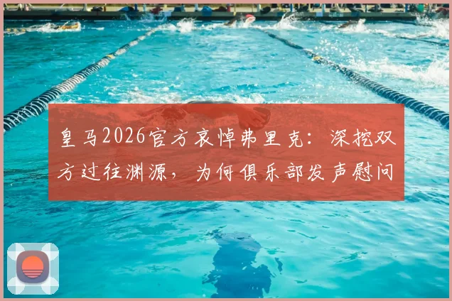 皇马2026官方哀悼弗里克：深挖双方过往渊源，为何俱乐部发声慰问家属亲友