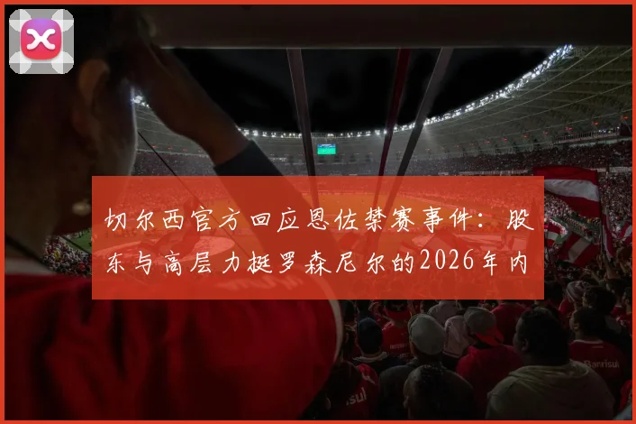 切尔西官方回应恩佐禁赛事件:股东与高层力挺罗森尼尔的2026年内部处罚决定,深度剖析背后原因