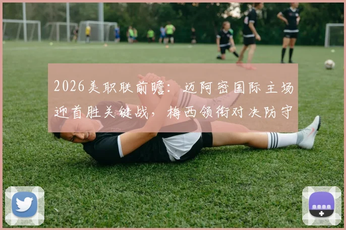 2026美职联前瞻：迈阿密国际主场迎首胜关键战，梅西领衔对决防守最差之奥兰多城