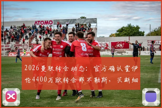 2026曼联转会动态：官方确认霍伊伦4400万欧转会那不勒斯，买断细节全面解读