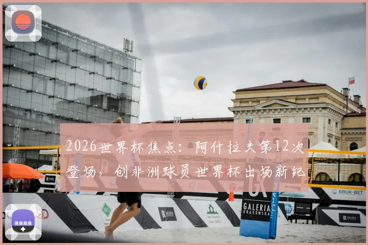 2026世界杯焦点:阿什拉夫第12次登场,创非洲球员世界杯出场新纪录,摩洛哥飞翼数据全解析