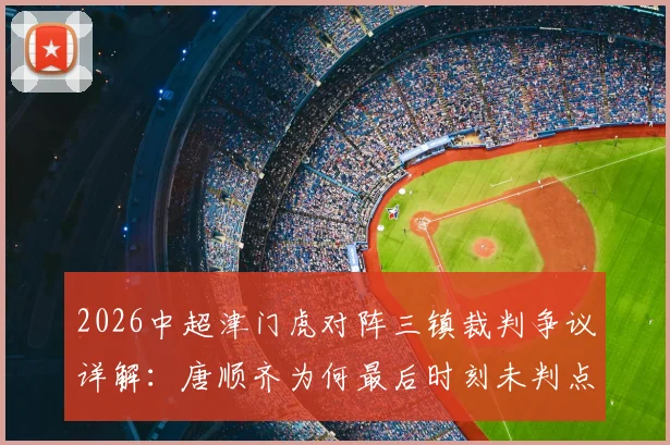 2026中超津门虎对阵三镇裁判争议详解：唐顺齐为何最后时刻未判点球直接离场，裁判报告与合规性分析