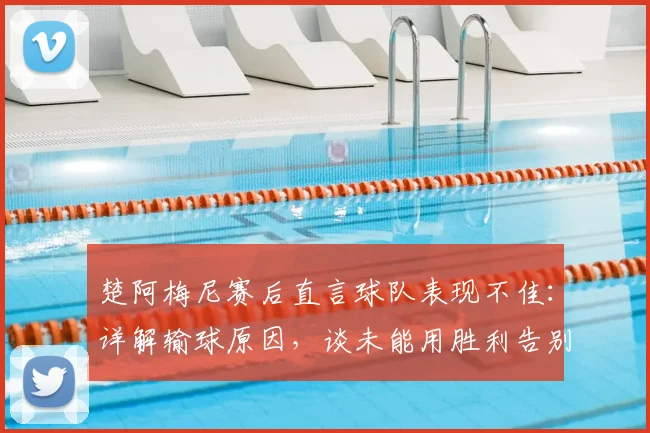 楚阿梅尼赛后直言球队表现不佳：详解输球原因，谈未能用胜利告别主帅的遗憾（2026欧洲杯）