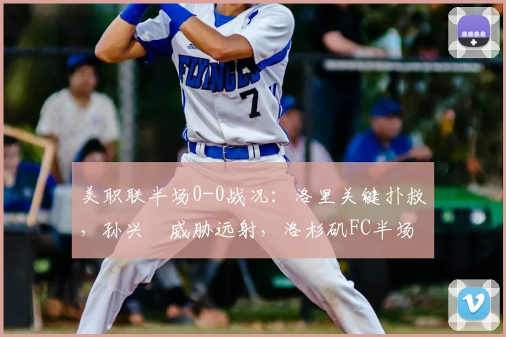 美职联半场0-0战况：洛里关键扑救，孙兴慜威胁远射，洛杉矶FC半场暂平圣何塞地震